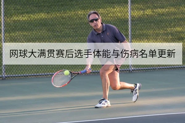网球大满贯赛后选手体能与伤病名单更新